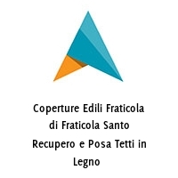 Coperture Edili Fraticola di Fraticola Santo Recupero e Posa Tetti in Legno 