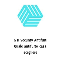 G R Security Antifurti Quale antifurto casa scegliere