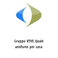 Gruppo RTVE Quale antifurto per casa