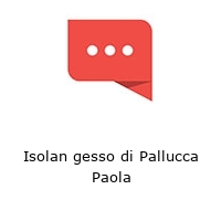 Isolan gesso di Pallucca Paola