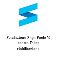 Fondazione Papa Paolo VI centro Tabor riabilitazione