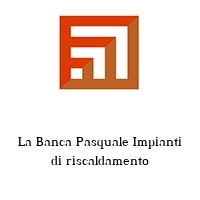 La Banca Pasquale Impianti di riscaldamento