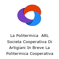 La Politermica  ARL Societa Cooperativa Di Artigiani In Breve La Politermica Cooperativa Artigiana