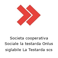 Societa cooperativa Sociale la testarda Onlus siglabile La Testarda scs