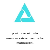 pontificio istituto missioni estere casa padre mazzucconi