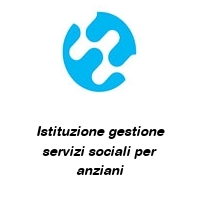 Istituzione gestione servizi sociali per anziani