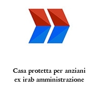 Casa protetta per anziani ex irab amministrazione