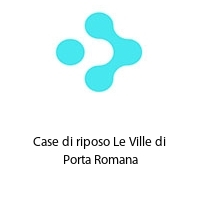 case di riposo le ville di porta romana