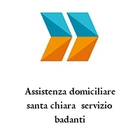 Assistenza domiciliare santa chiara  servizio badanti