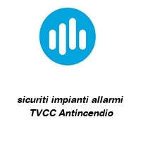 sicuriti impianti allarmi TVCC Antincendio