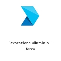 lavorazione alluminio - ferro